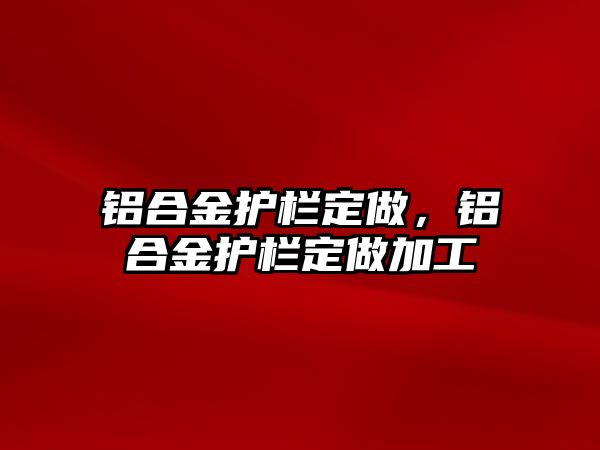 鋁合金護欄定做，鋁合金護欄定做加工