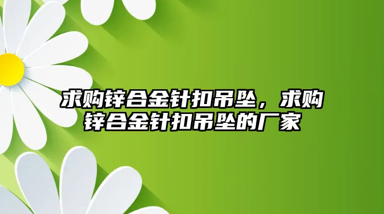 求購鋅合金針扣吊墜，求購鋅合金針扣吊墜的廠家