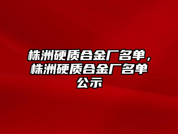 株洲硬質(zhì)合金廠名單，株洲硬質(zhì)合金廠名單公示