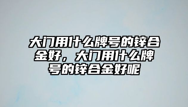 大門用什么牌號的鋅合金好，大門用什么牌號的鋅合金好呢