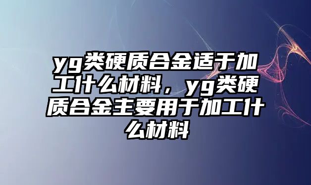 yg類硬質合金適于加工什么材料，yg類硬質合金主要用于加工什么材料