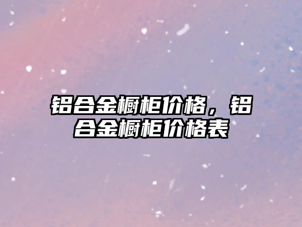 鋁合金櫥柜價格，鋁合金櫥柜價格表