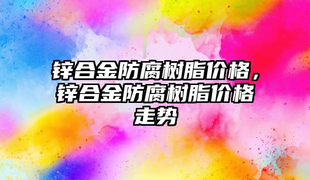 鋅合金防腐樹脂價格，鋅合金防腐樹脂價格走勢