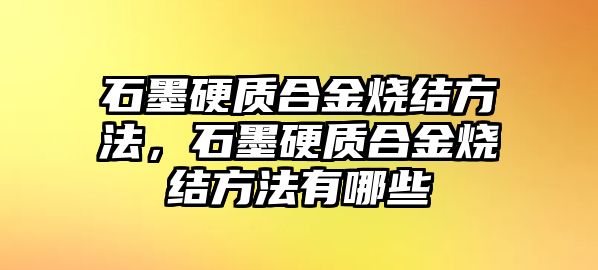 石墨硬質(zhì)合金燒結(jié)方法，石墨硬質(zhì)合金燒結(jié)方法有哪些