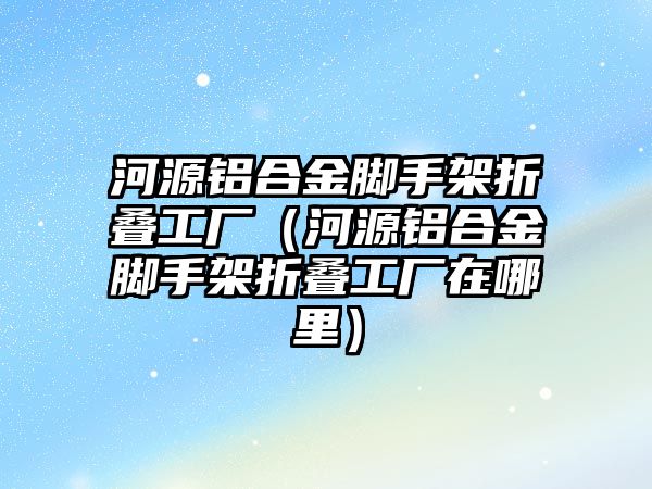 河源鋁合金腳手架折疊工廠（河源鋁合金腳手架折疊工廠在哪里）