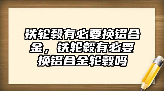 鐵輪轂有必要換鋁合金，鐵輪轂有必要換鋁合金輪轂嗎