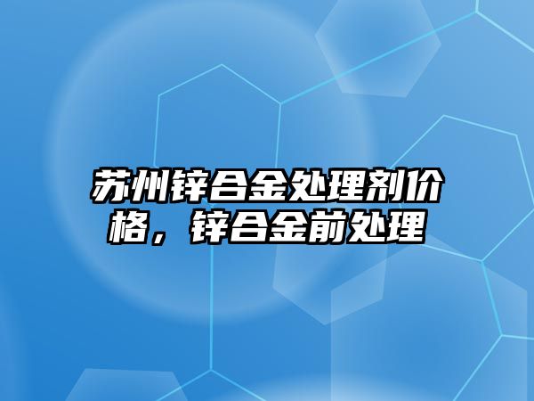 蘇州鋅合金處理劑價格，鋅合金前處理