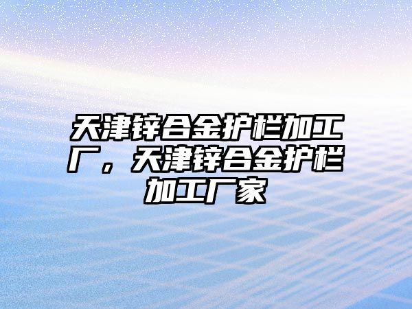 天津鋅合金護欄加工廠，天津鋅合金護欄加工廠家