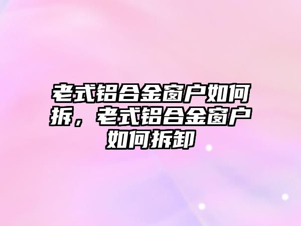 老式鋁合金窗戶如何拆，老式鋁合金窗戶如何拆卸