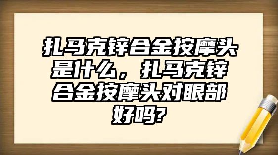 扎馬克鋅合金按摩頭是什么，扎馬克鋅合金按摩頭對(duì)眼部好嗎?