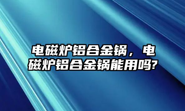 電磁爐鋁合金鍋，電磁爐鋁合金鍋能用嗎?