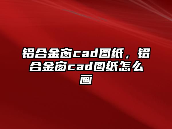 鋁合金窗cad圖紙，鋁合金窗cad圖紙?jiān)趺串? class=