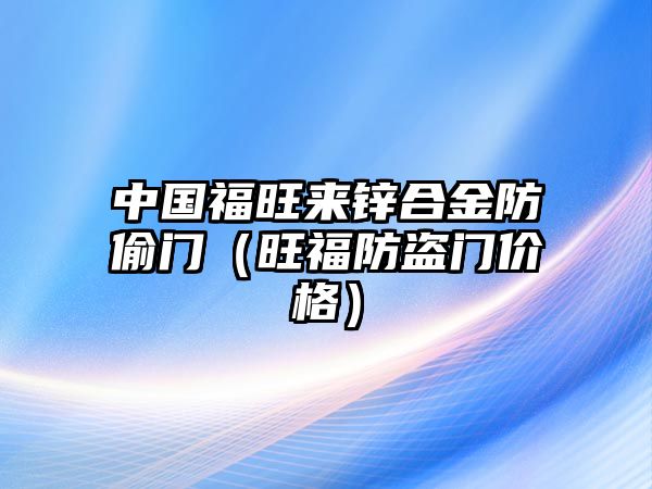 中國福旺來鋅合金防偷門（旺福防盜門價(jià)格）