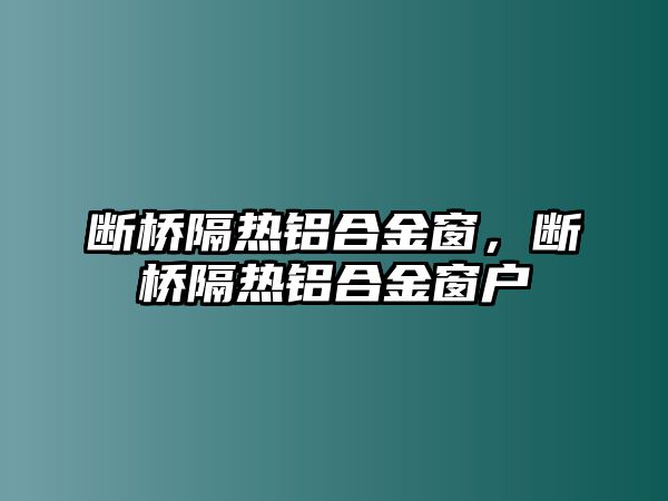 斷橋隔熱鋁合金窗，斷橋隔熱鋁合金窗戶