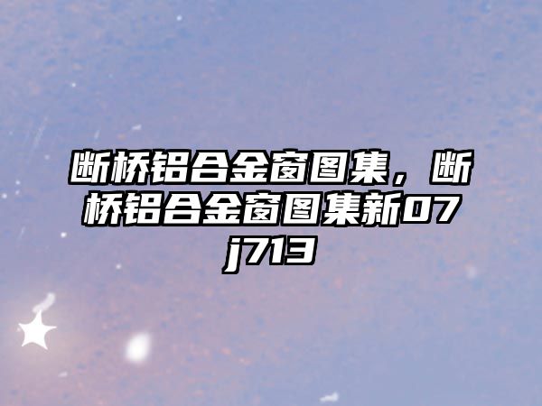 斷橋鋁合金窗圖集，斷橋鋁合金窗圖集新07j713