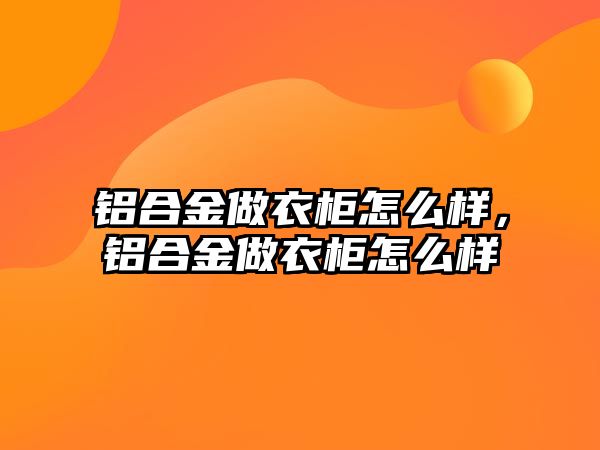 鋁合金做衣柜怎么樣，鋁合金做衣柜怎么樣