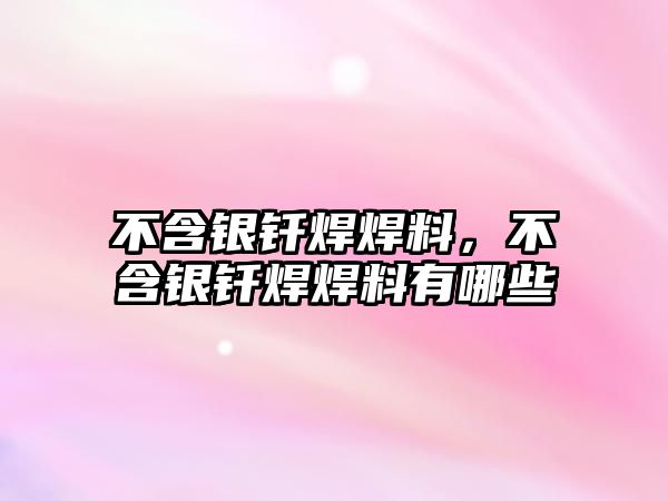 不含銀釬焊焊料，不含銀釬焊焊料有哪些