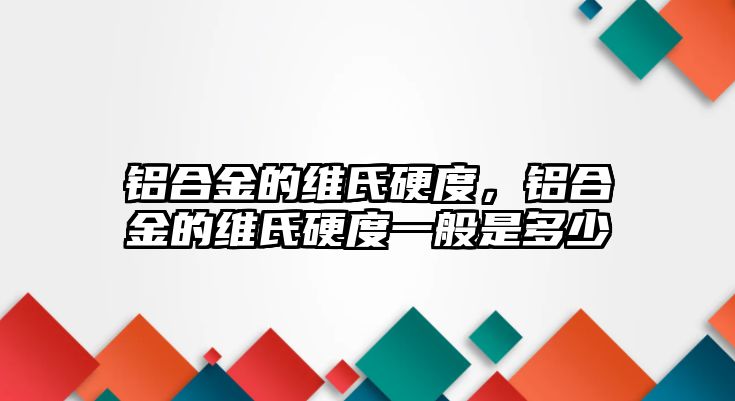 鋁合金的維氏硬度，鋁合金的維氏硬度一般是多少