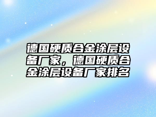 德國(guó)硬質(zhì)合金涂層設(shè)備廠家，德國(guó)硬質(zhì)合金涂層設(shè)備廠家排名