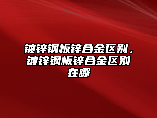 鍍鋅鋼板鋅合金區(qū)別，鍍鋅鋼板鋅合金區(qū)別在哪