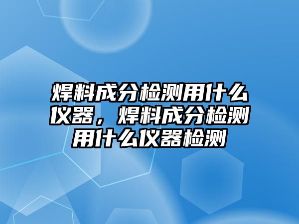 焊料成分檢測(cè)用什么儀器，焊料成分檢測(cè)用什么儀器檢測(cè)