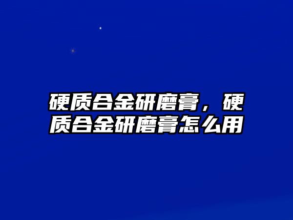 硬質(zhì)合金研磨膏，硬質(zhì)合金研磨膏怎么用