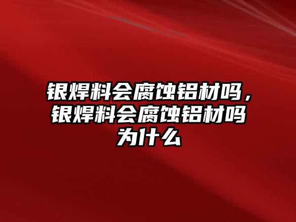 銀焊料會腐蝕鋁材嗎，銀焊料會腐蝕鋁材嗎為什么