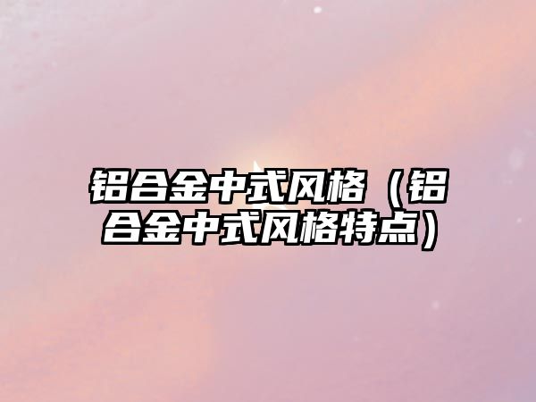 鋁合金中式風(fēng)格（鋁合金中式風(fēng)格特點(diǎn)）