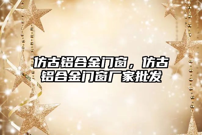 仿古鋁合金門窗，仿古鋁合金門窗廠家批發(fā)