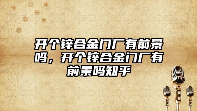 開個鋅合金門廠有前景嗎，開個鋅合金門廠有前景嗎知乎