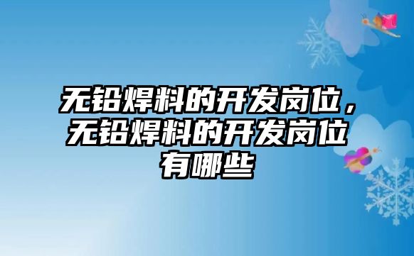 無鉛焊料的開發(fā)崗位，無鉛焊料的開發(fā)崗位有哪些