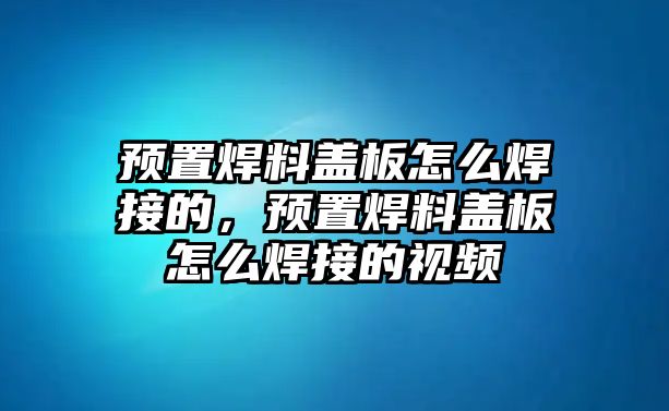 預置焊料蓋板怎么焊接的，預置焊料蓋板怎么焊接的視頻