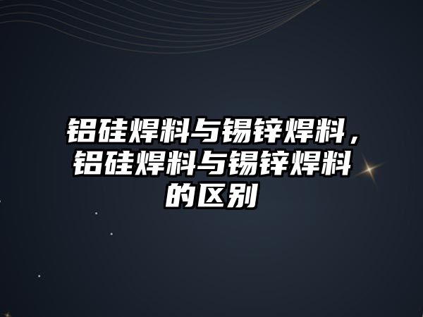 鋁硅焊料與錫鋅焊料，鋁硅焊料與錫鋅焊料的區(qū)別