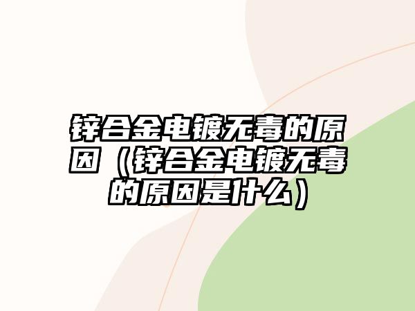 鋅合金電鍍無毒的原因（鋅合金電鍍無毒的原因是什么）