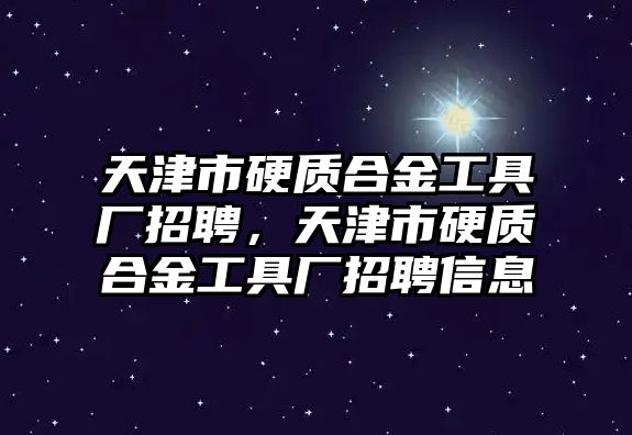 天津市硬質(zhì)合金工具廠招聘，天津市硬質(zhì)合金工具廠招聘信息