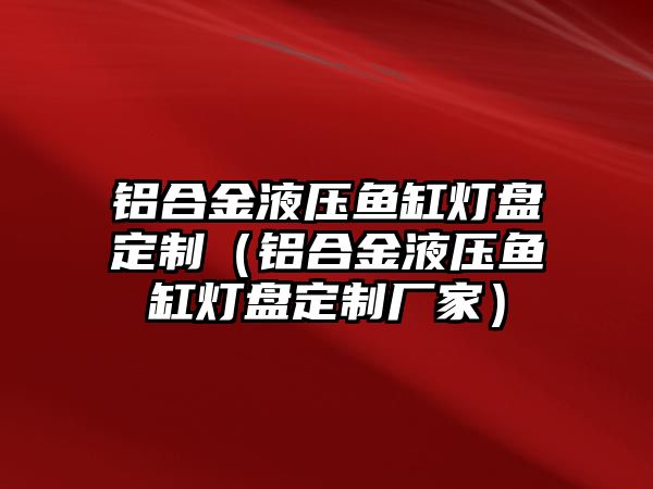 鋁合金液壓魚缸燈盤定制（鋁合金液壓魚缸燈盤定制廠家）