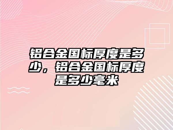 鋁合金國標厚度是多少，鋁合金國標厚度是多少毫米