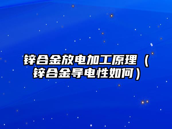 鋅合金放電加工原理（鋅合金導(dǎo)電性如何）