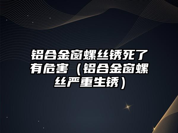 鋁合金窗螺絲銹死了有危害（鋁合金窗螺絲嚴重生銹）