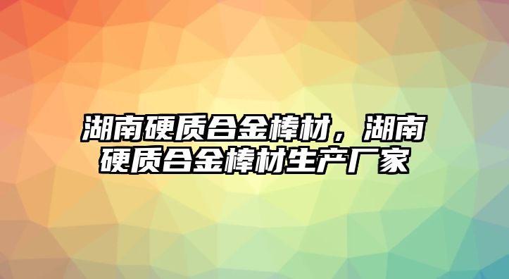 湖南硬質(zhì)合金棒材，湖南硬質(zhì)合金棒材生產(chǎn)廠家