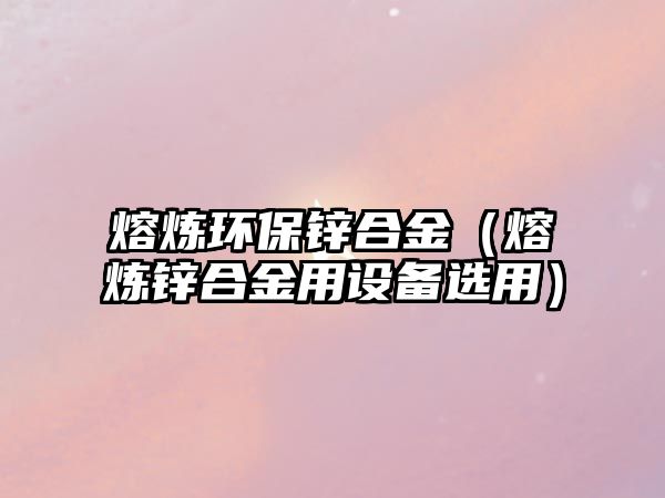 熔煉環(huán)保鋅合金（熔煉鋅合金用設備選用）