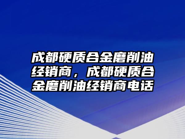 成都硬質(zhì)合金磨削油經(jīng)銷商，成都硬質(zhì)合金磨削油經(jīng)銷商電話