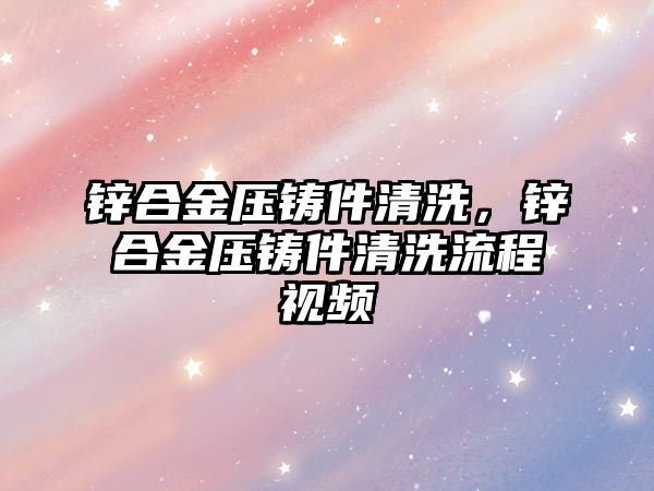 鋅合金壓鑄件清洗，鋅合金壓鑄件清洗流程視頻