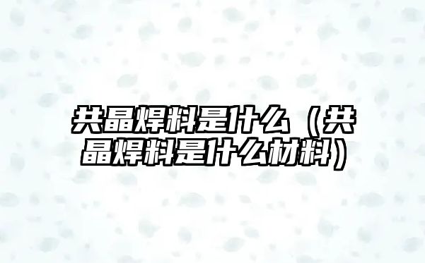 共晶焊料是什么（共晶焊料是什么材料）