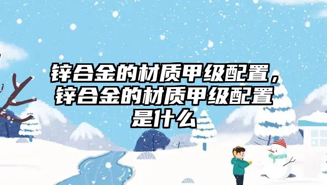 鋅合金的材質(zhì)甲級(jí)配置，鋅合金的材質(zhì)甲級(jí)配置是什么