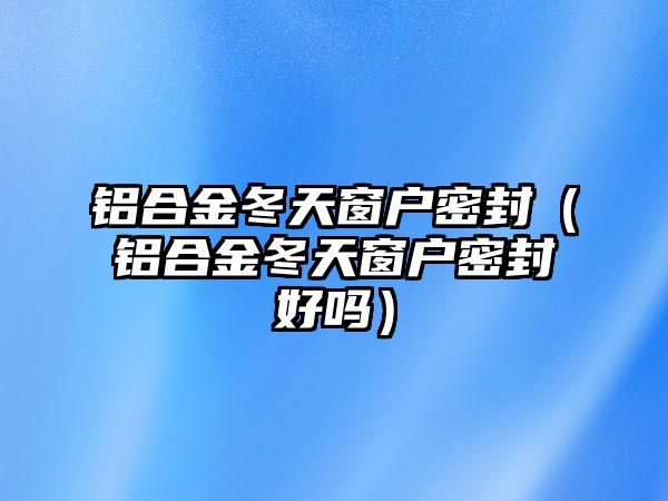 鋁合金冬天窗戶密封（鋁合金冬天窗戶密封好嗎）