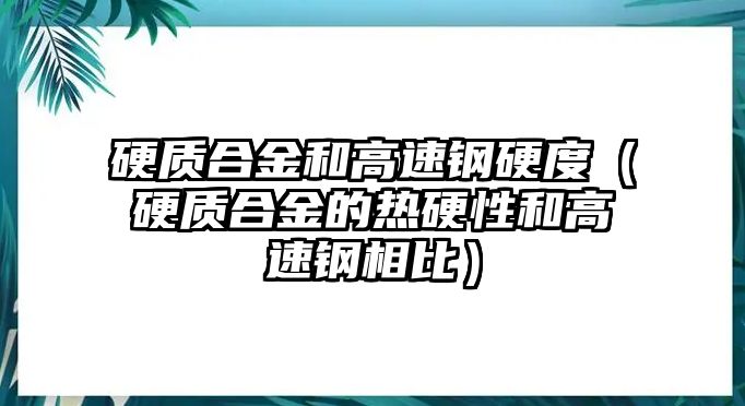 硬質(zhì)合金和高速鋼硬度（硬質(zhì)合金的熱硬性和高速鋼相比）