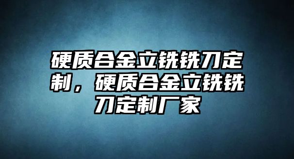 硬質(zhì)合金立銑銑刀定制，硬質(zhì)合金立銑銑刀定制廠家