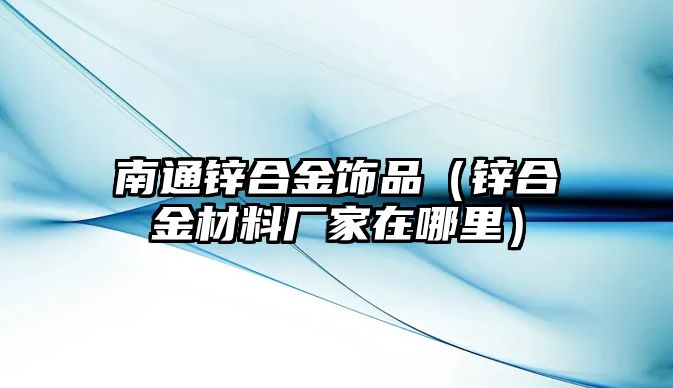 南通鋅合金飾品（鋅合金材料廠家在哪里）