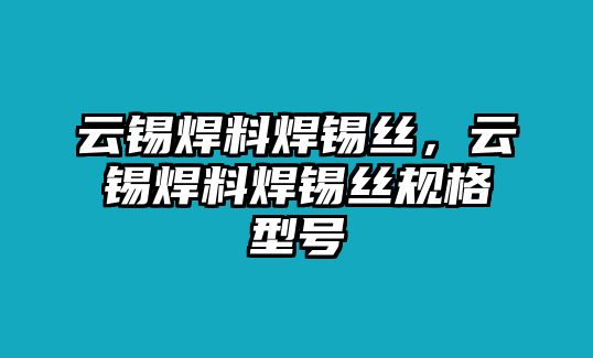 云錫焊料焊錫絲，云錫焊料焊錫絲規(guī)格型號(hào)